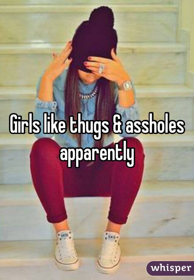 Girls like thugs & assholes apparently 