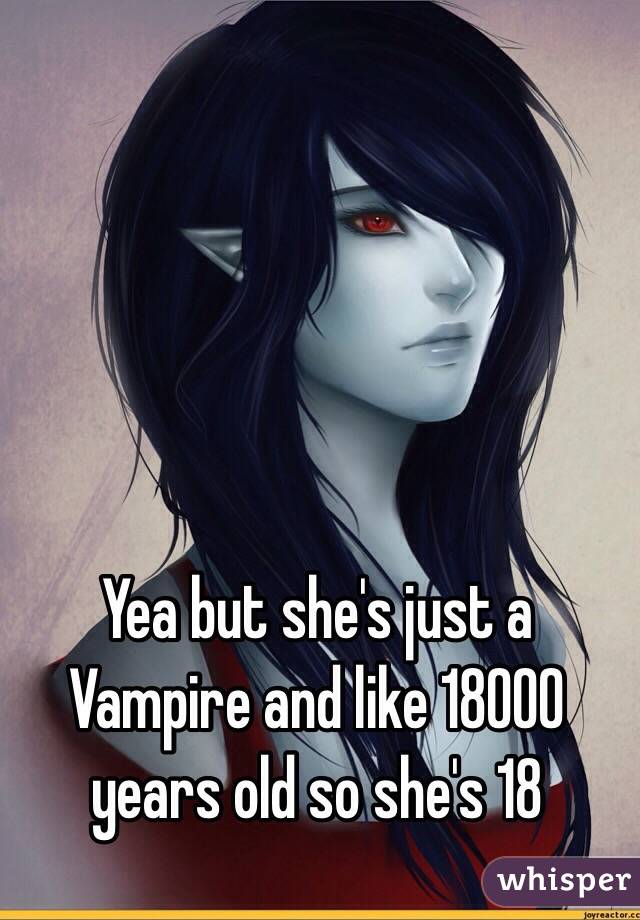 Yea but she's just a Vampire and like 18000 years old so she's 18 