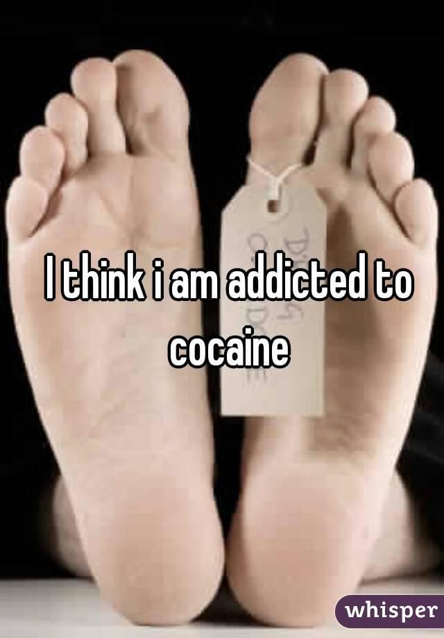 I think i am addicted to cocaine 