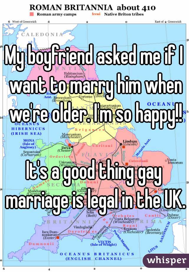 My boyfriend asked me if I want to marry him when we're older. I'm so happy!!

It's a good thing gay marriage is legal in the UK.