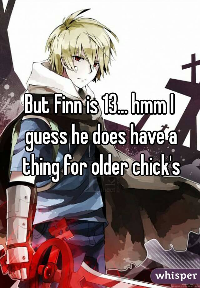 But Finn is 13... hmm I guess he does have a thing for older chick's