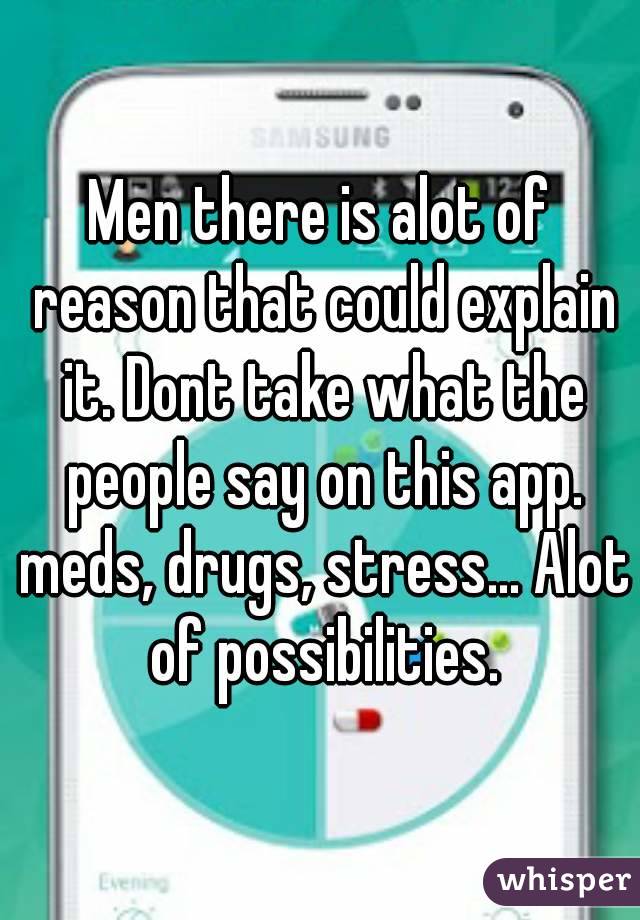 Men there is alot of reason that could explain it. Dont take what the people say on this app. meds, drugs, stress... Alot of possibilities.