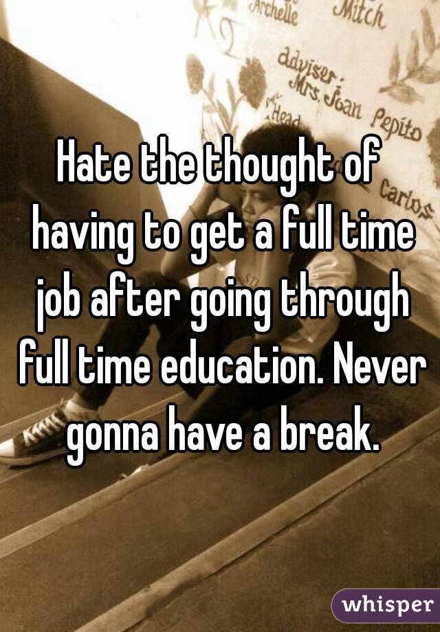 Hate the thought of having to get a full time job after going through full time education. Never gonna have a break.