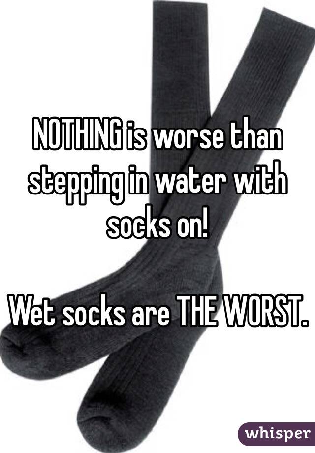 NOTHING is worse than stepping in water with socks on! 

Wet socks are THE WORST. 