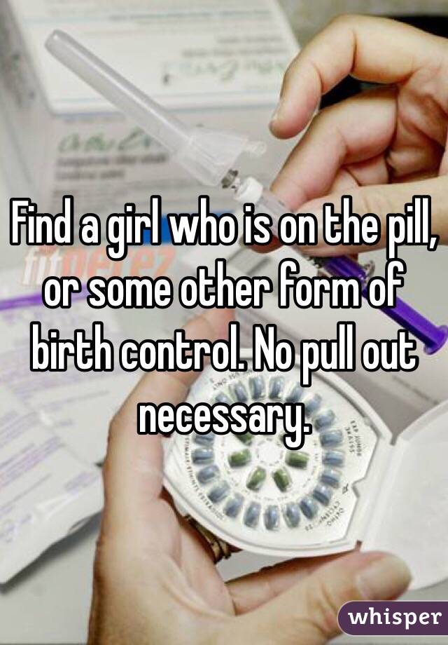 Find a girl who is on the pill, or some other form of birth control. No pull out necessary. 