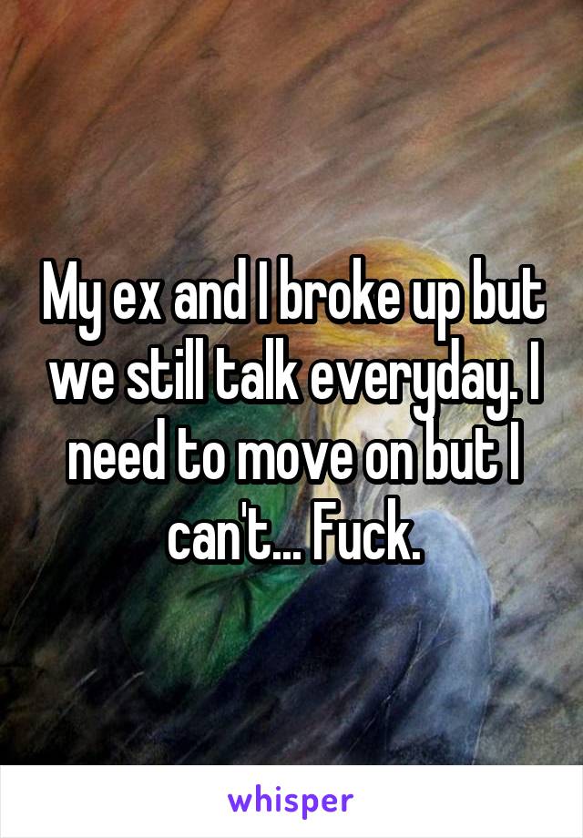 My ex and I broke up but we still talk everyday. I need to move on but I can't... Fuck.
