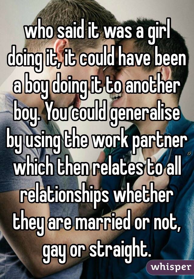 who said it was a girl doing it, it could have been a boy doing it to another boy. You could generalise by using the work partner which then relates to all relationships whether they are married or not, gay or straight. 