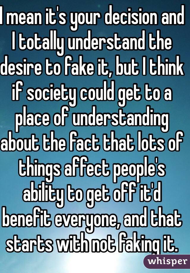 I mean it's your decision and I totally understand the desire to fake it, but I think if society could get to a place of understanding about the fact that lots of things affect people's ability to get off it'd benefit everyone, and that starts with not faking it. 