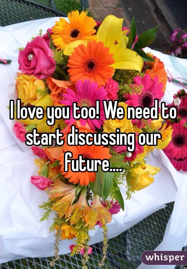 I love you too! We need to start discussing our future....