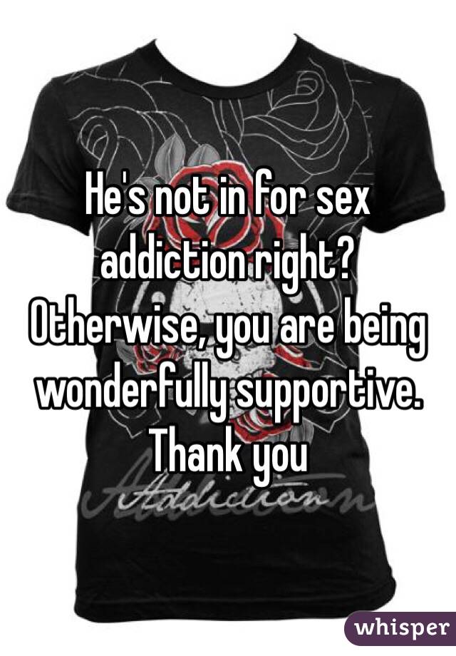 He's not in for sex addiction right? 
Otherwise, you are being wonderfully supportive. Thank you