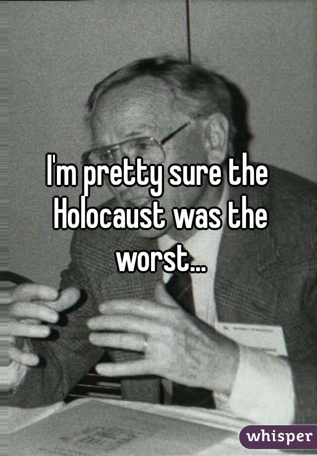 I'm pretty sure the Holocaust was the worst...