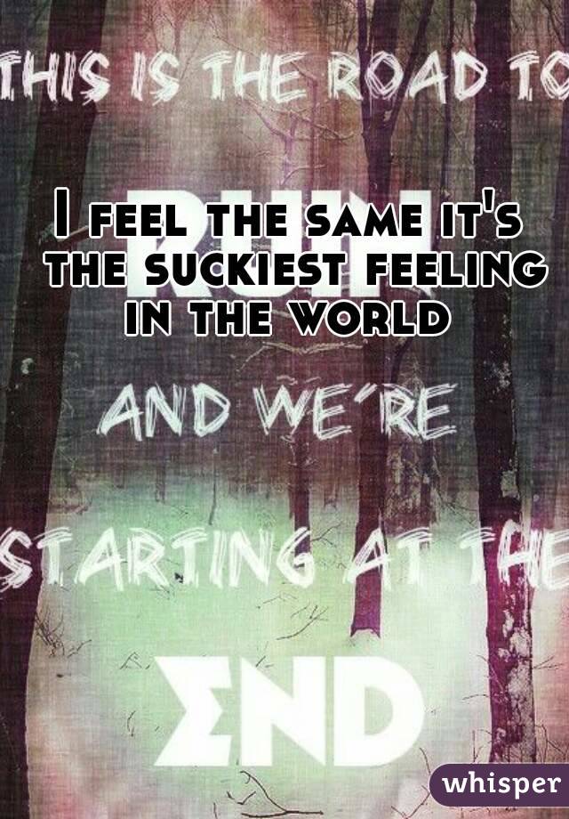 I feel the same it's the suckiest feeling in the world 