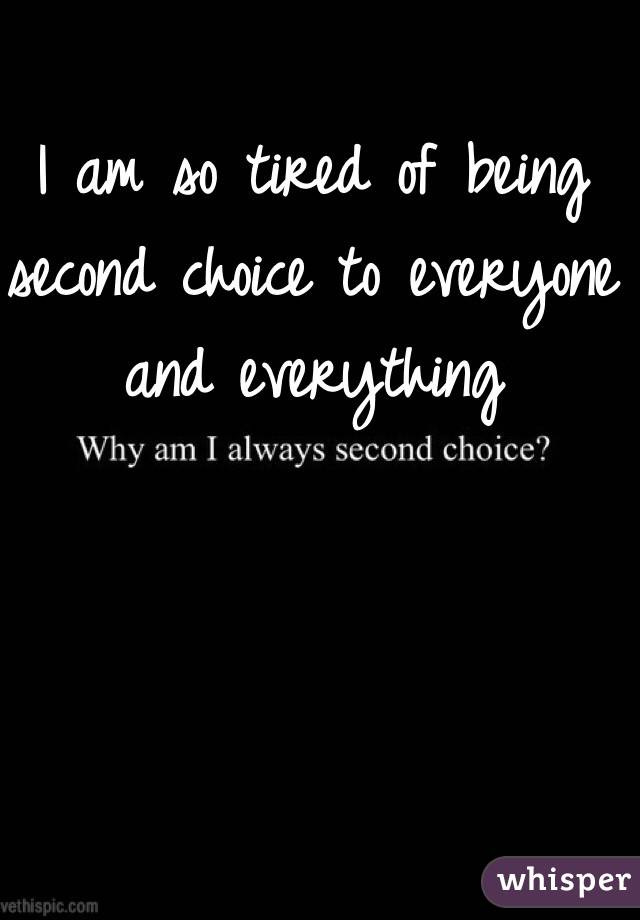 I am so tired of being second choice to everyone and everything 