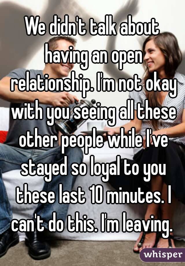 We didn't talk about having an open relationship. I'm not okay with you seeing all these other people while I've stayed so loyal to you these last 10 minutes. I can't do this. I'm leaving. 