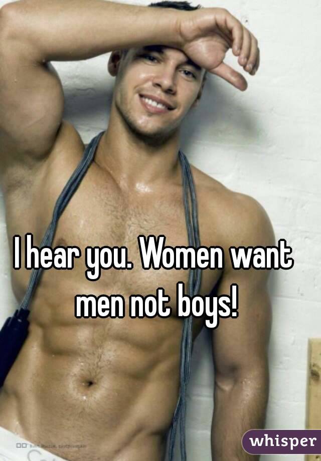 I hear you. Women want men not boys!