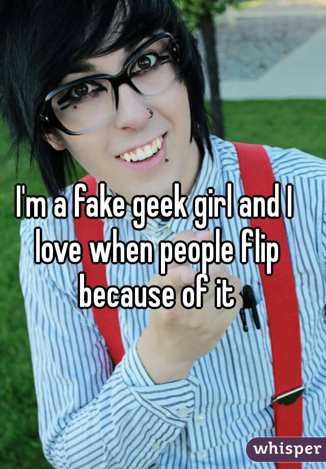 I'm a fake geek girl and I love when people flip because of it