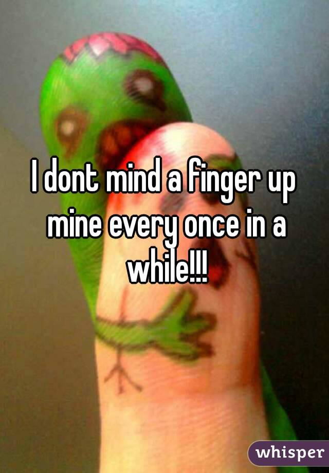 I dont mind a finger up mine every once in a while!!!