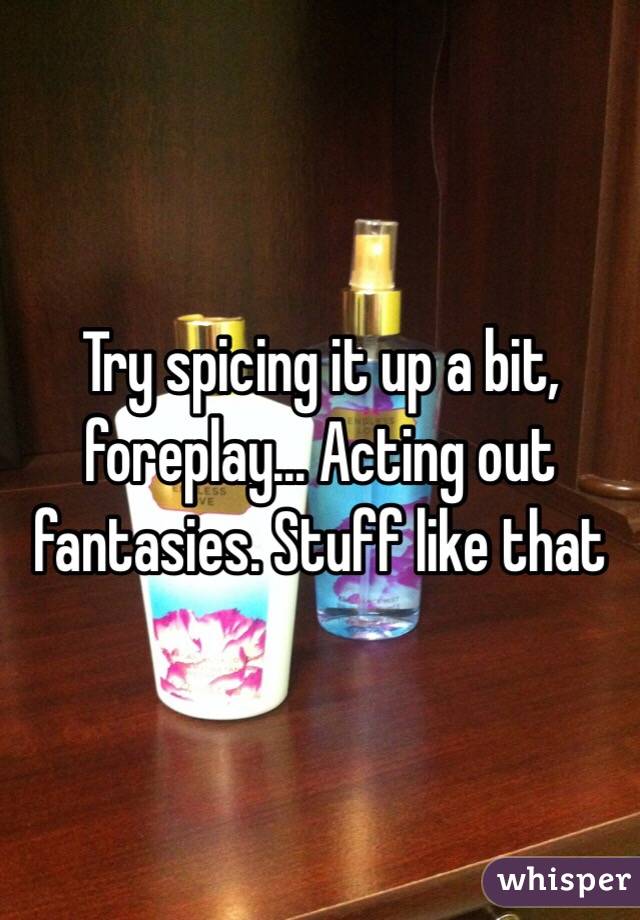 Try spicing it up a bit, foreplay... Acting out fantasies. Stuff like that 