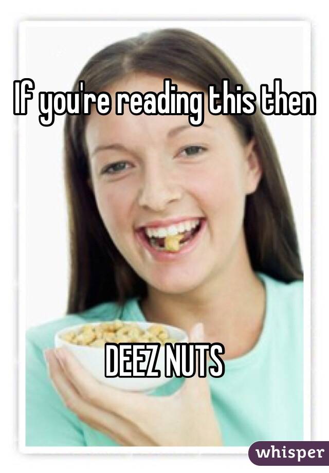 If you're reading this then 





DEEZ NUTS