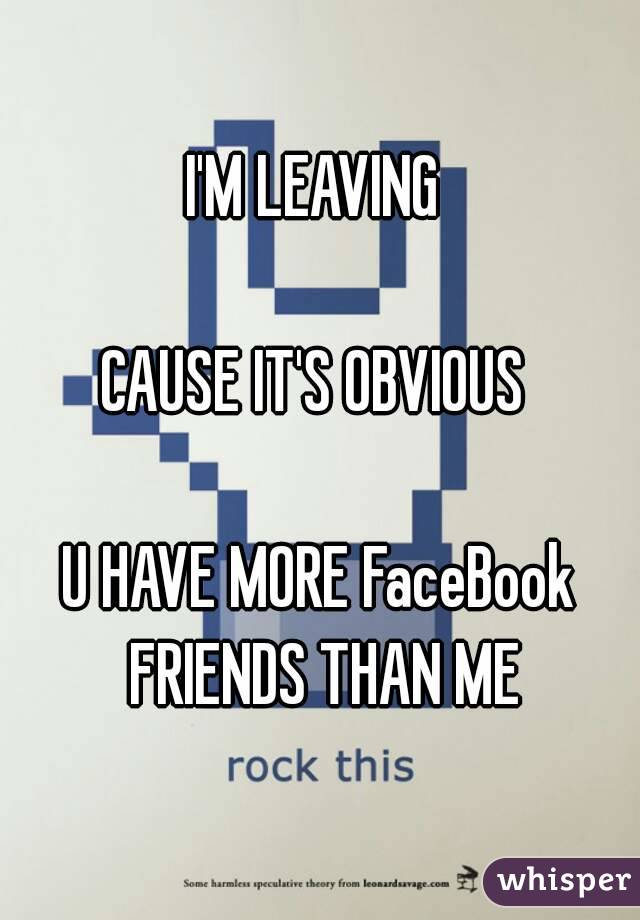 I'M LEAVING 

CAUSE IT'S OBVIOUS 

U HAVE MORE FaceBook FRIENDS THAN ME