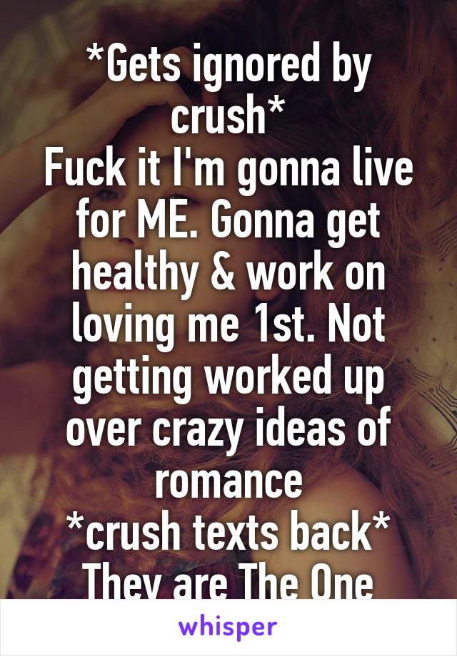 *Gets ignored by crush*
Fuck it I'm gonna live for ME. Gonna get healthy & work on loving me 1st. Not getting worked up over crazy ideas of romance
*crush texts back*
They are The One