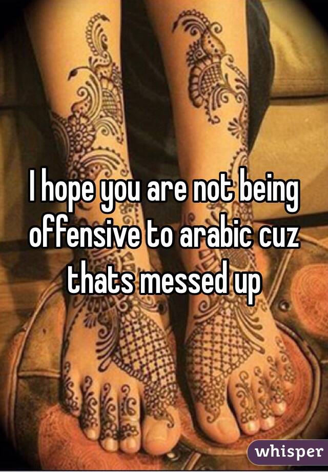 I hope you are not being offensive to arabic cuz thats messed up