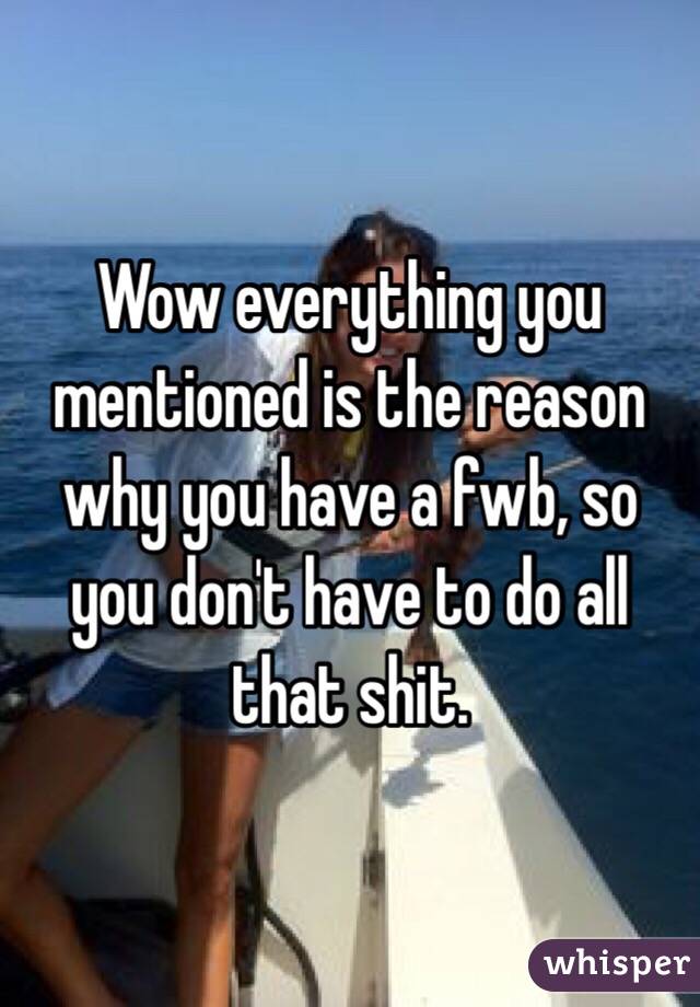 Wow everything you mentioned is the reason why you have a fwb, so you don't have to do all that shit. 