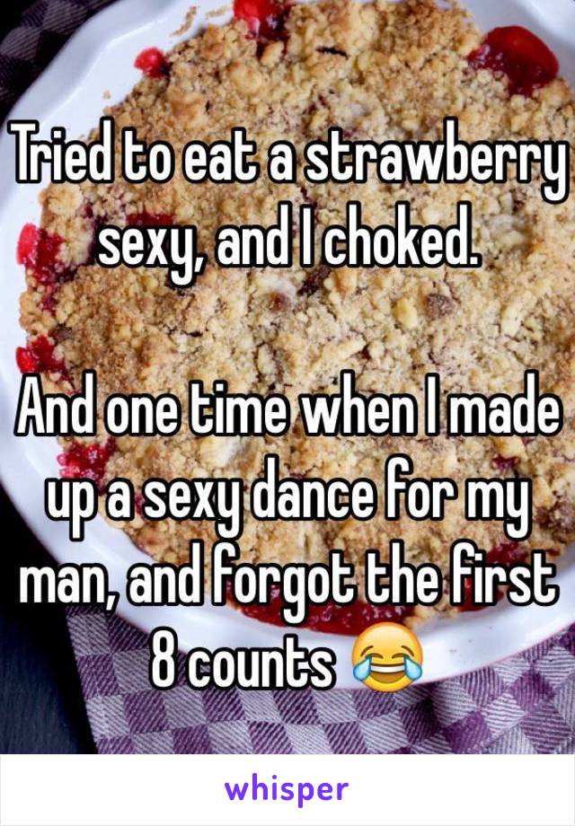 Tried to eat a strawberry sexy, and I choked. 

And one time when I made up a sexy dance for my man, and forgot the first 8 counts 😂
