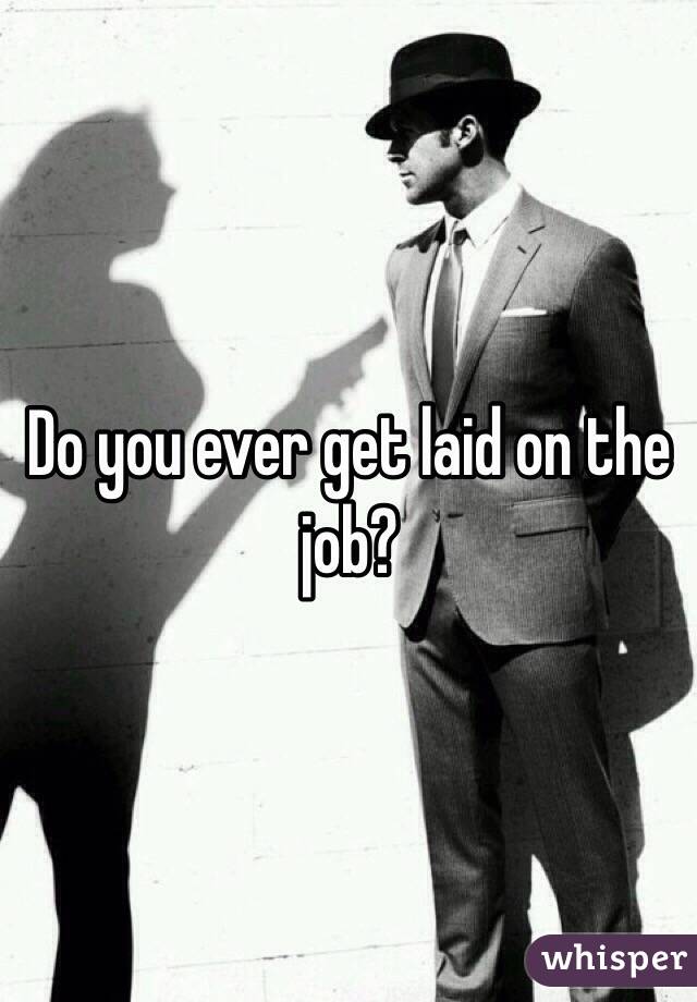 Do you ever get laid on the job?