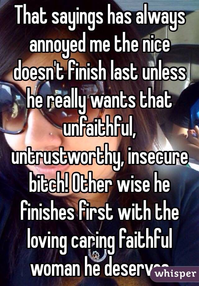 That sayings has always annoyed me the nice doesn't finish last unless he really wants that unfaithful, untrustworthy, insecure bitch! Other wise he finishes first with the loving caring faithful woman he deserves  