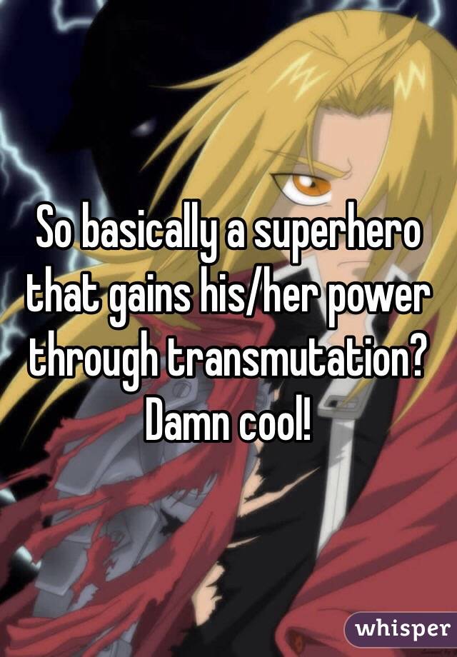 So basically a superhero that gains his/her power through transmutation? Damn cool!
