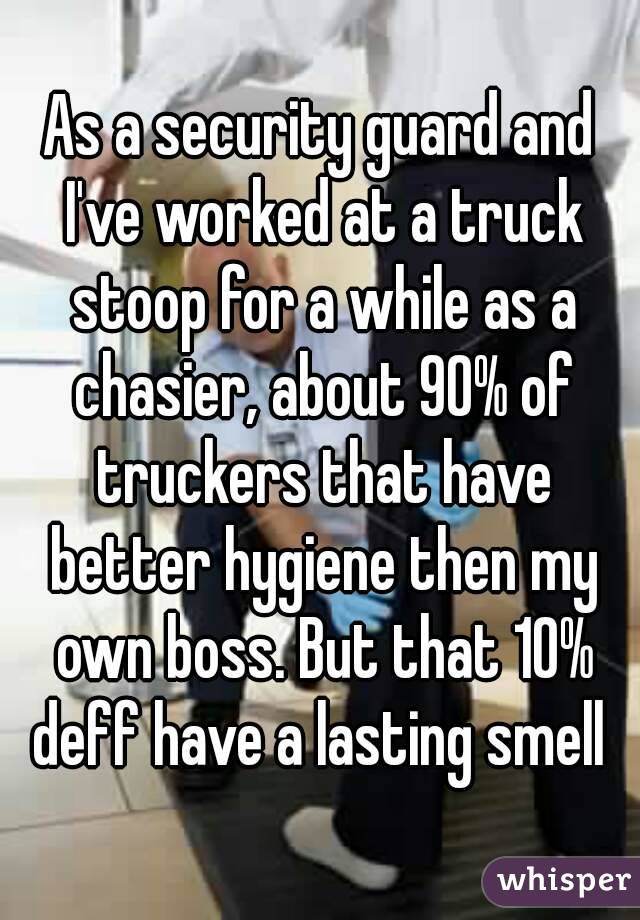 As a security guard and I've worked at a truck stoop for a while as a chasier, about 90% of truckers that have better hygiene then my own boss. But that 10% deff have a lasting smell 