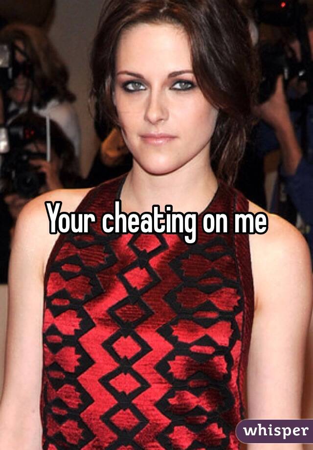 Your cheating on me 