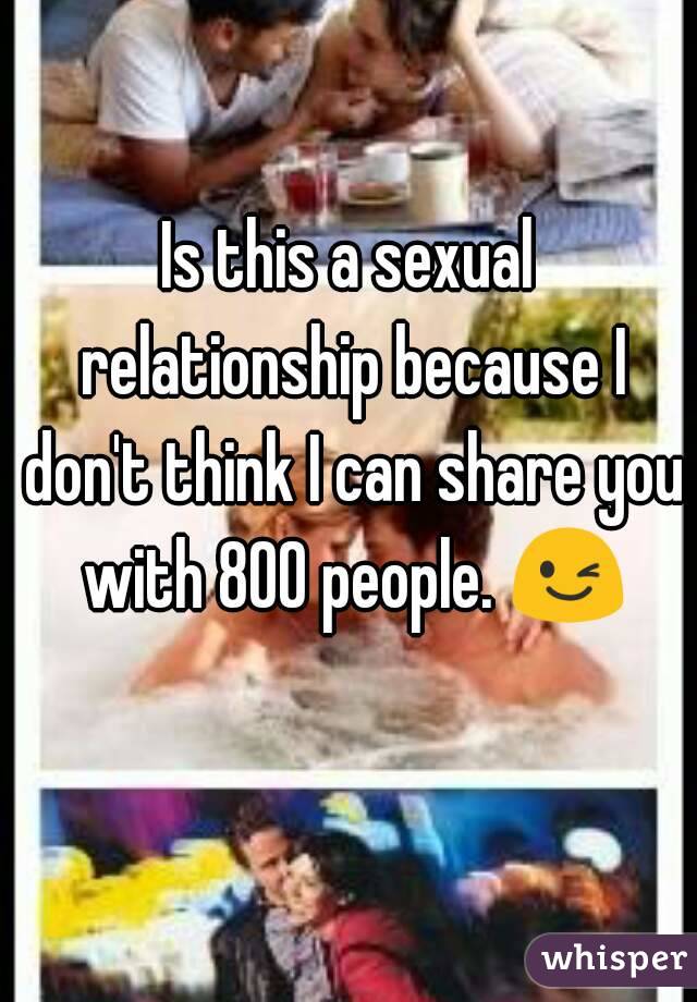 Is this a sexual relationship because I don't think I can share you with 800 people. 😉 