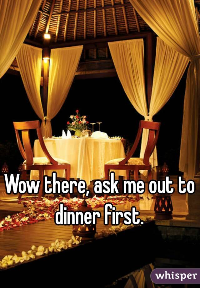 Wow there, ask me out to dinner first. 