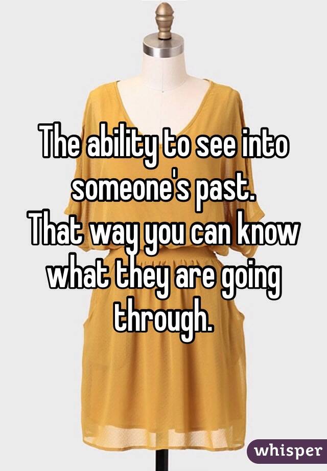 The ability to see into someone's past. 
That way you can know what they are going through. 
