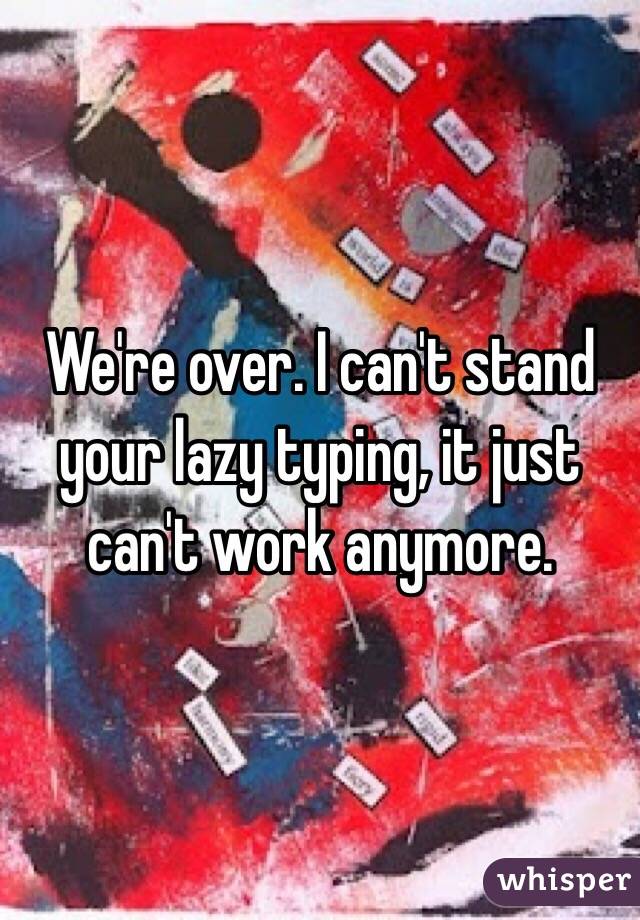 We're over. I can't stand your lazy typing, it just can't work anymore.