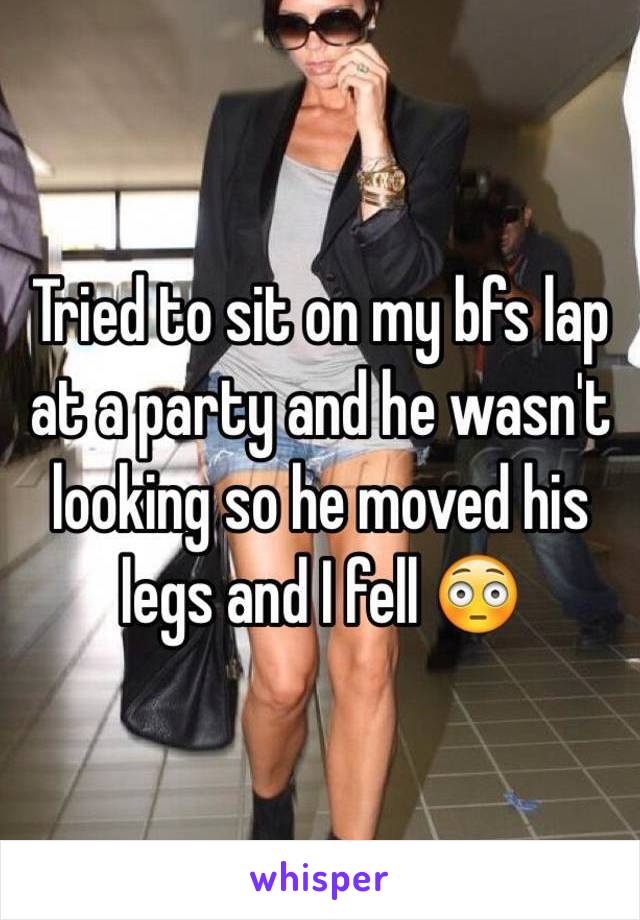 Tried to sit on my bfs lap at a party and he wasn't looking so he moved his legs and I fell 😳