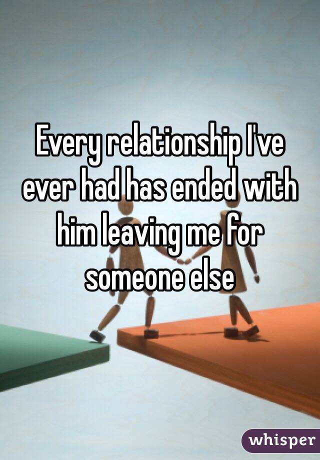Every relationship I've ever had has ended with him leaving me for someone else