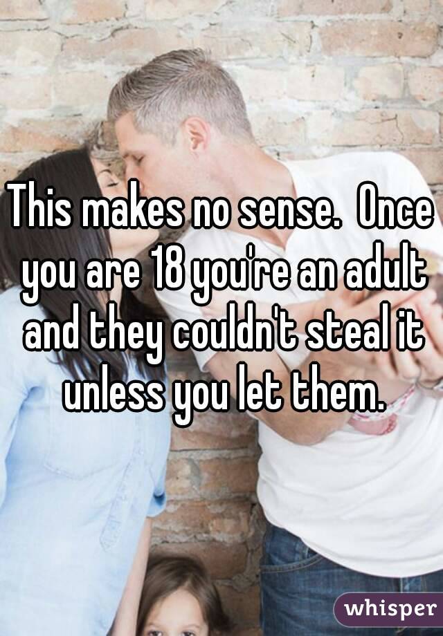 This makes no sense.  Once you are 18 you're an adult and they couldn't steal it unless you let them.