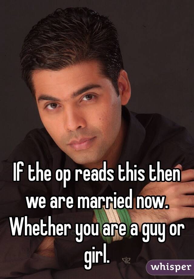 If the op reads this then we are married now. Whether you are a guy or girl.