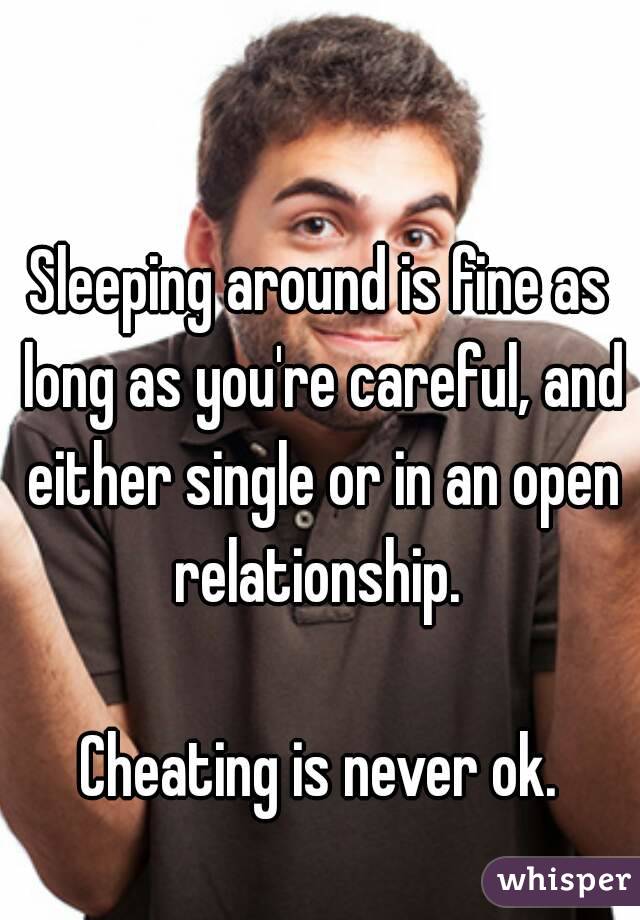 Sleeping around is fine as long as you're careful, and either single or in an open relationship. 

Cheating is never ok.