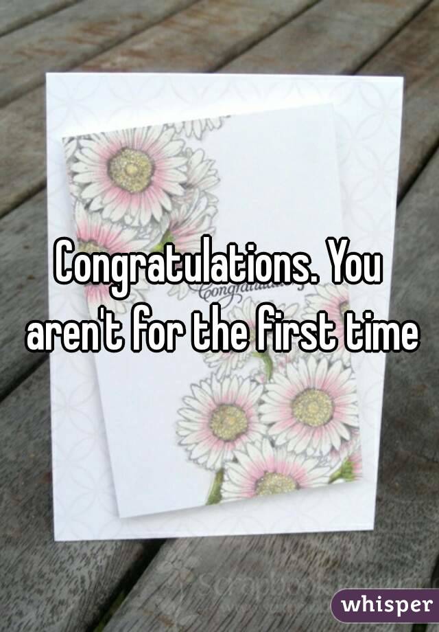 Congratulations. You aren't for the first time