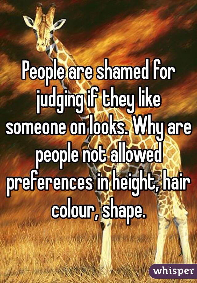 People are shamed for judging if they like someone on looks. Why are people not allowed preferences in height, hair colour, shape. 