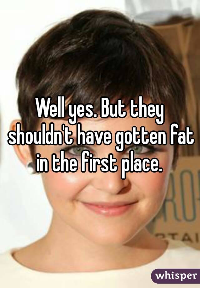 Well yes. But they shouldn't have gotten fat in the first place. 