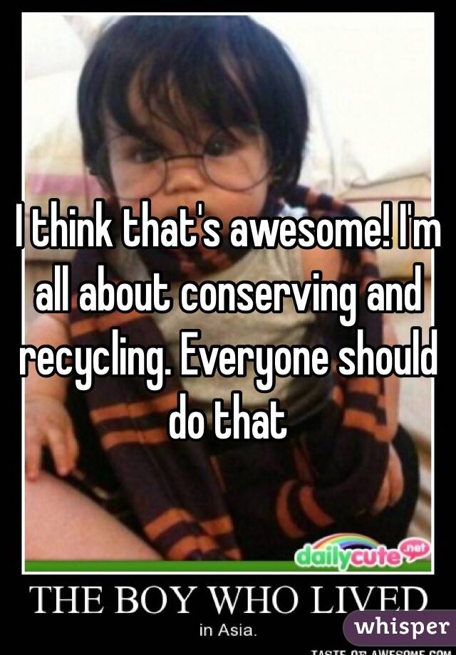I think that's awesome! I'm all about conserving and recycling. Everyone should do that