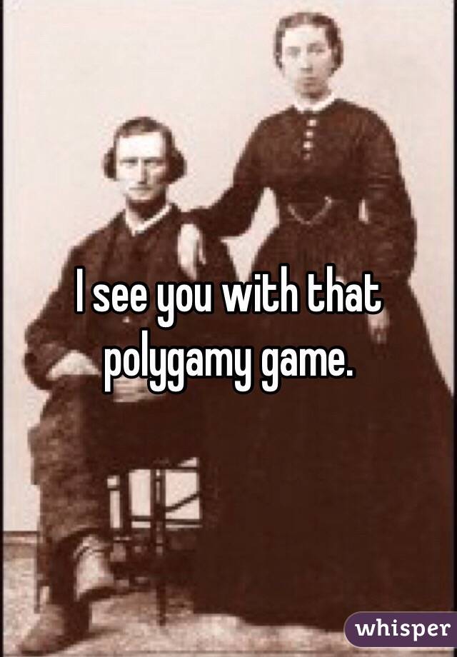 I see you with that polygamy game.