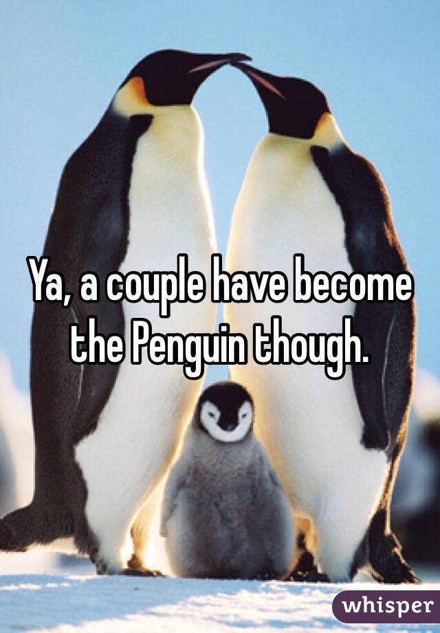 Ya, a couple have become the Penguin though. 