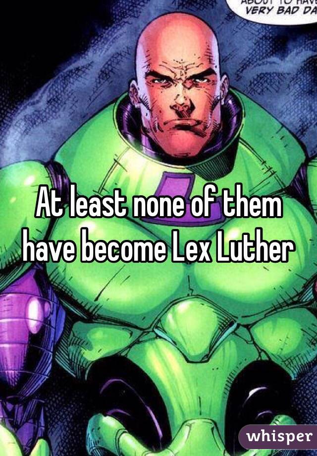 At least none of them have become Lex Luther