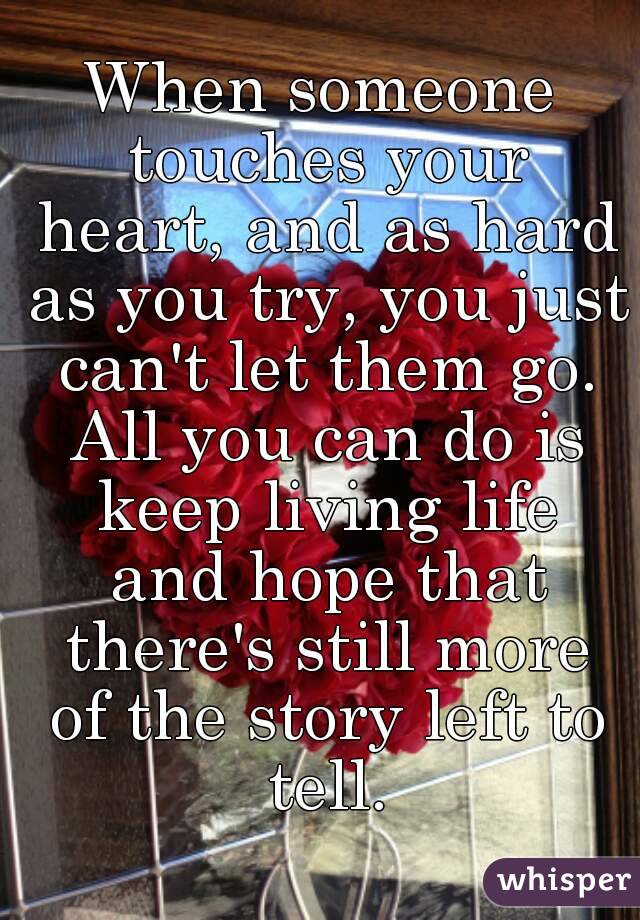 When someone touches your heart, and as hard as you try, you just can't let them go. All you can do is keep living life and hope that there's still more of the story left to tell.